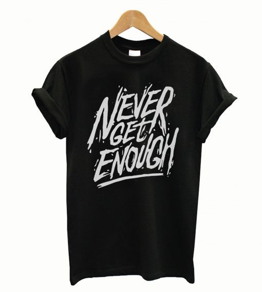 Never Get Enough T-Shirt