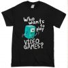 WHO WANTS TO PLAY VIDEO GAMES TSHIRT THD