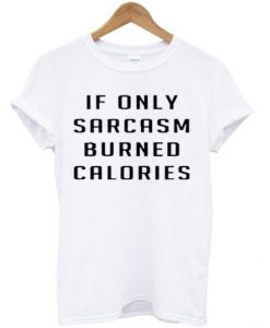 if only sarcasm burned calories tshirt THD