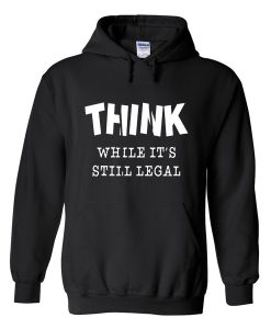 think while it’s still legal hoodie