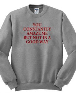 you constantly amaze me but not in a good way sweatshirt