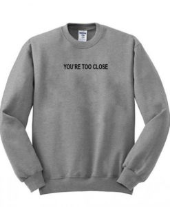 you’re too close sweatshirt