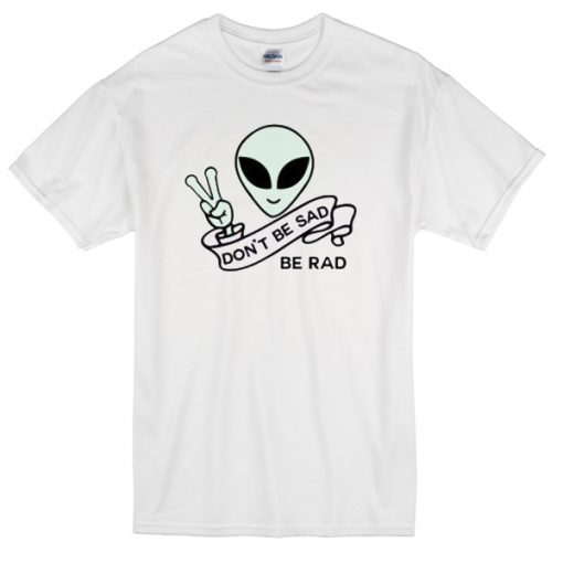 Alien Quote Don’t Be Sad Be Rad T-Shirt THD