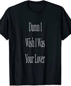 Damn I wish I was your love TSHIRT THD