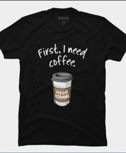 First I need coffee Good Morning t shirt thd