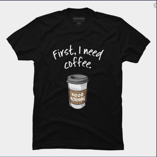 First I need coffee Good Morning t shirt thd