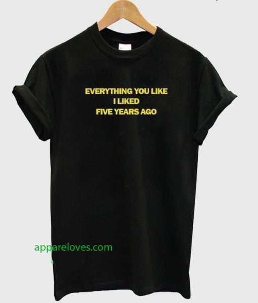 Everything You Like I Liked Five Years Ago T-shirt thd