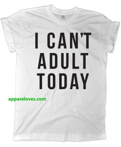 I Can't Adult Today Shirt TEE THD
