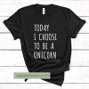 Today I choose to be a unicorn tees thd