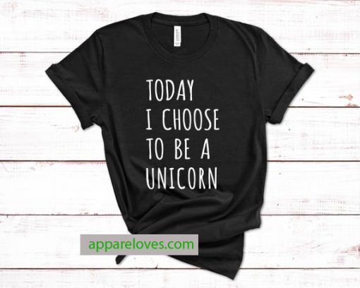 Today I choose to be a unicorn tees thd