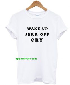 Wake Up Jerk Off Cry T Shirt thd