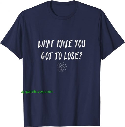 What have you got to lose Uplifting Tshirt thd