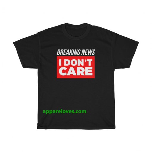 Breaking News I Don’t Care T-shirt THD