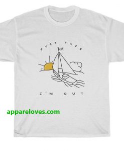 Fuck This I'm Out Funny Boat t shirt thd
