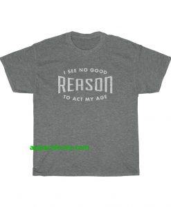 I See No Good Reason To Act My Age T-Shirt THD