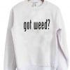 got weed ? sweatshirt