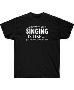 A Day Without Singing Is Like T-shirt