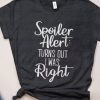 Spoiler Alert Trurns Out I Was Right T-Shirt