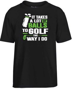 Golf It Takes A Lot Of Balls To Golf Like I Do Parody Funny Golfing T Shirt