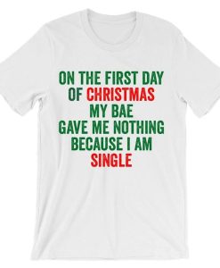 On The First Day Of Christmas My Bae Gave Me Nothing Because I Am Single T-Shirt