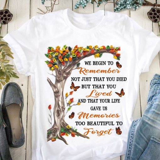 We Begin To Remember Not Just That You Died But That You Lived And That Your Life Gave Us Memories T-shirt