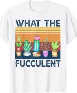 What the Fucculent Cactus Succulents Plants Gardening Gifts T-Shirt