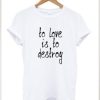 To Love Is To Destroy t shirt