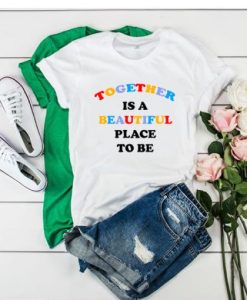 Together Is A Beautiful Place To Be t shirt