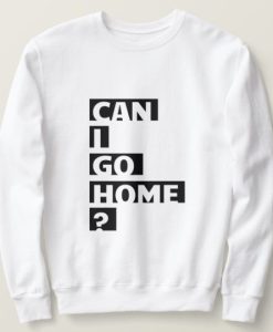 Can I Go Home sweatshirt