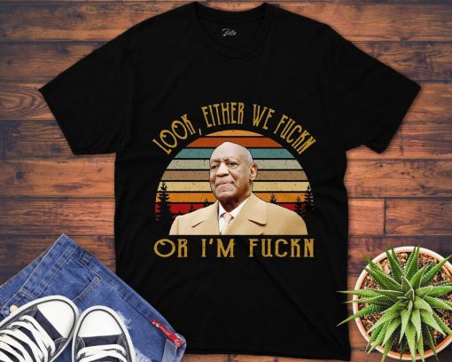 Bill Cosby Shirt Look Either We Fuckn Or I’M Fuckn Unisex Gift T-Shirt