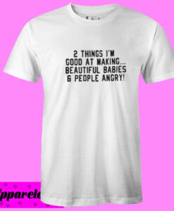 2 Things I’m Good At Making Beautiful Babies & People Angry T Shirt