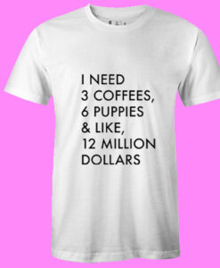 3 Coffees, 6 Puppies & Like, 12 Million Dollars T shirt