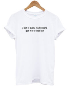 3 Out Of Every 4 Americans Got Me Fucked Up T-shirt THD