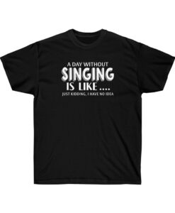 A Day Without Singing Is Like T-shirt