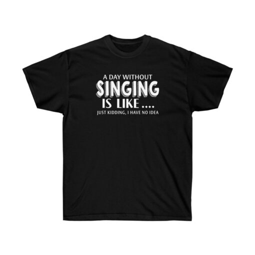 A Day Without Singing Is Like T-shirt