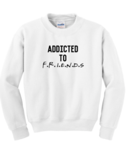 Addicted to friends sweatshirt