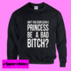 Ain’t You Ever Seen a Princess be A Bad Bitch Sweatshirt