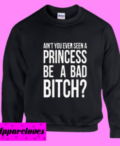 Ain’t You Ever Seen a Princess be A Bad Bitch Sweatshirt