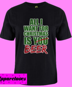 All I Want For Christmas Is You Beer T shirt