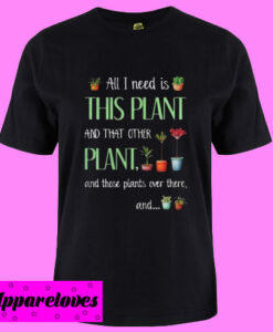 All I need is this plant and that other plant and those plants over there T shirt size