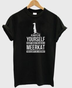 Always be yourself except when you can be a meerkat then always be a meerkat t-shirt