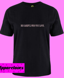 Be Careful Who You Love T Shirt