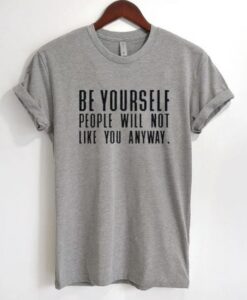 Be Yourself People Will Not Like You Anyway T-Shirt