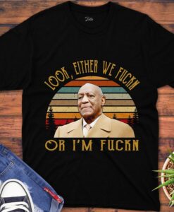 Bill Cosby Shirt Look Either We Fuckn Or I’M Fuckn Unisex Gift T-Shirt