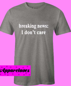 Breaking News I Don’t Care T Shirt