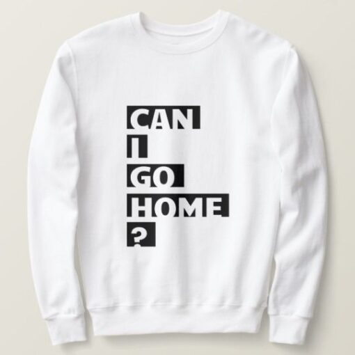 Can I Go Home sweatshirt