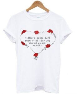 Flowers Grow Back Even After They Are Stepped On And So Will I T-Shirt