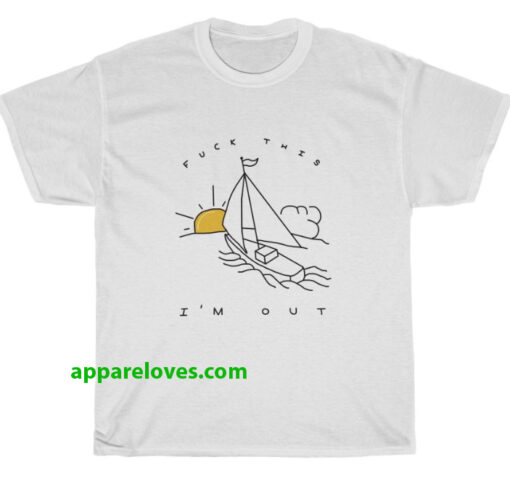 Fuck This I'm Out Funny Boat t shirt thd
