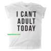 I Can't Adult Today Shirt TEE THD