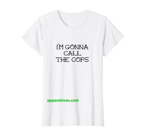 I'M GONNA CALL THE COPS T SHIRTS thd